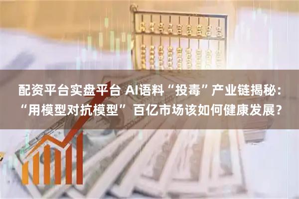 配资平台实盘平台 AI语料“投毒”产业链揭秘:“用模型对抗模型” 百亿市场该如何健康发展?