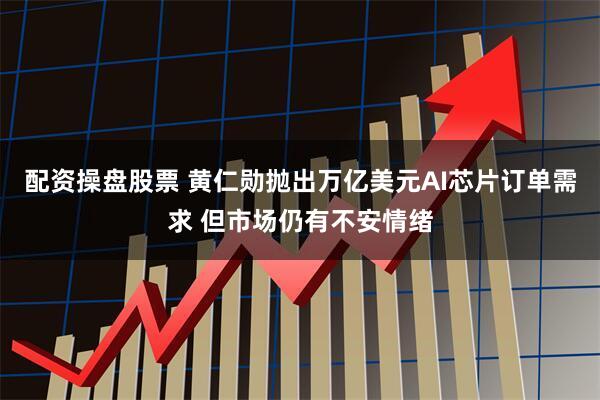 配资操盘股票 黄仁勋抛出万亿美元AI芯片订单需求 但市场仍有不安情绪