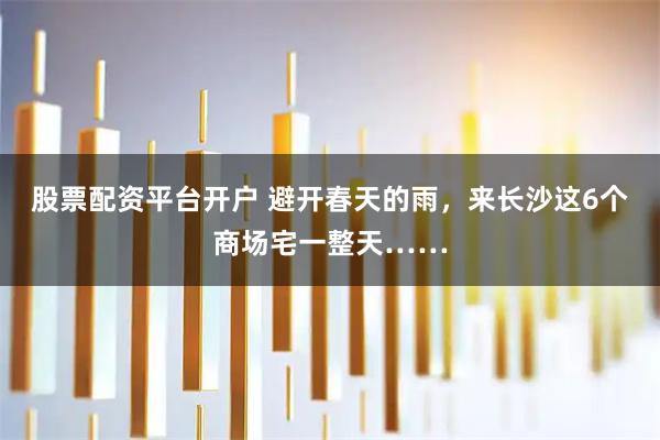 股票配资平台开户 避开春天的雨，来长沙这6个商场宅一整天……