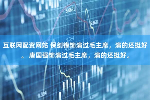 互联网配资网站 保剑锋饰演过毛主席，演的还挺好。 唐国强饰演过毛主席，演的还挺好。