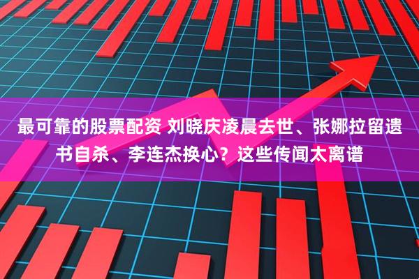 最可靠的股票配资 刘晓庆凌晨去世、张娜拉留遗书自杀、李连杰换心?这些传闻太离谱