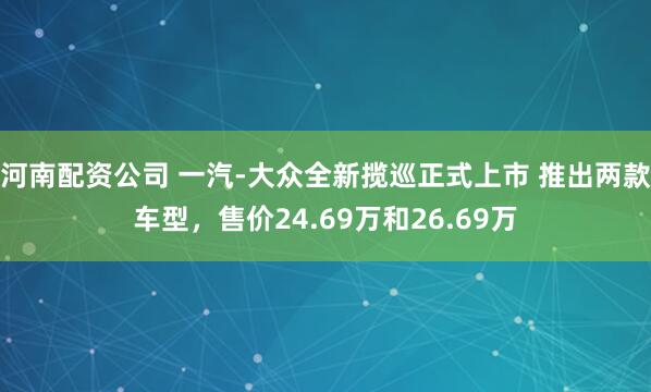 河南配资公司 一汽-大众全新揽巡正式上市 推出两款车型，售价24.69万和26.69万