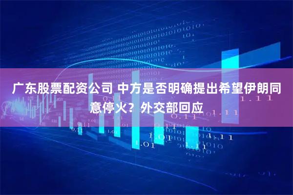 广东股票配资公司 中方是否明确提出希望伊朗同意停火？外交部回应
