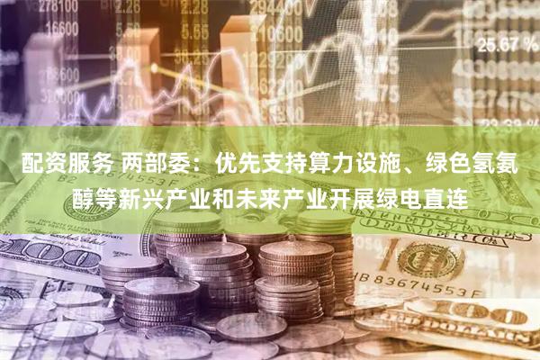 配资服务 两部委：优先支持算力设施、绿色氢氨醇等新兴产业和未来产业开展绿电直连