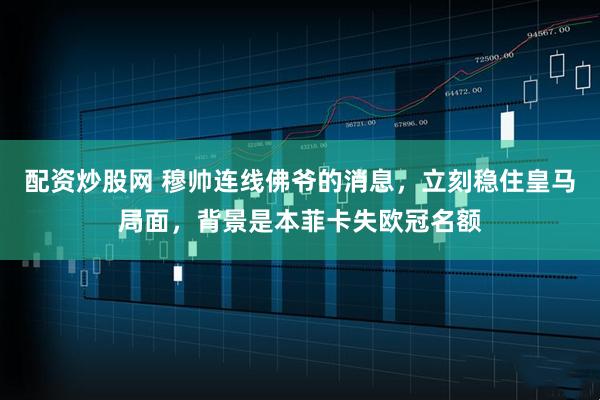 配资炒股网 穆帅连线佛爷的消息，立刻稳住皇马局面，背景是本菲卡失欧冠名额