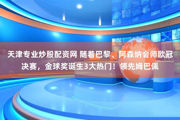 天津专业炒股配资网 随着巴黎、阿森纳会师欧冠决赛,金球奖诞生3大热门!领先姆巴佩