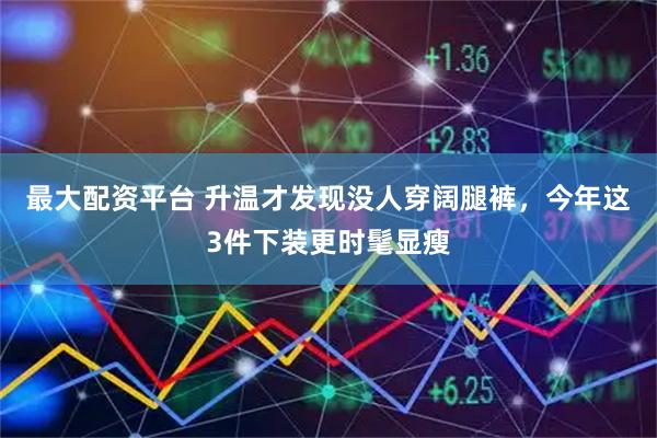 最大配资平台 升温才发现没人穿阔腿裤，今年这3件下装更时髦显瘦