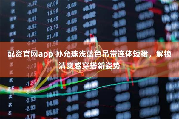 配资官网app 孙允珠浅蓝色吊带连体短裙，解锁清爽感穿搭新姿势