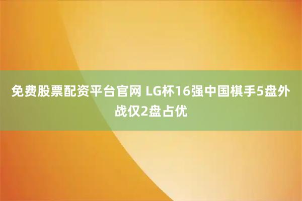 免费股票配资平台官网 LG杯16强中国棋手5盘外战仅2盘占优