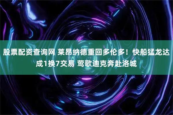 股票配资查询网 莱昂纳德重回多伦多！快船猛龙达成1换7交易 莺歌迪克奔赴洛城