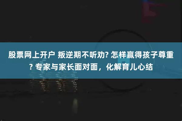 股票网上开户 叛逆期不听劝? 怎样赢得孩子尊重? 专家与家长面对面，化解育儿心结
