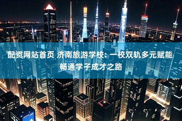 配资网站首页 济南旅游学校: 一校双轨多元赋能 畅通学子成才之路