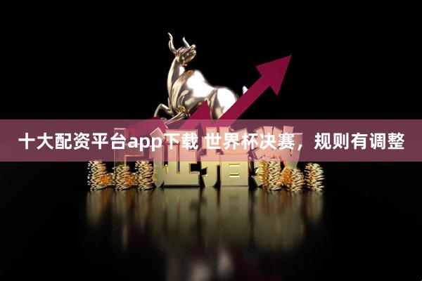 十大配资平台app下载 世界杯决赛，规则有调整