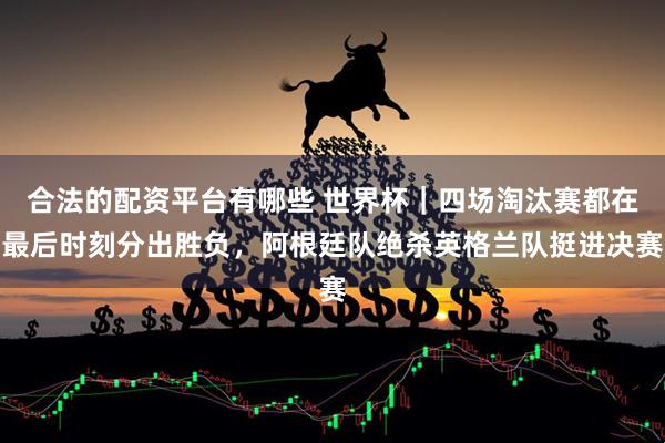 合法的配资平台有哪些 世界杯｜四场淘汰赛都在最后时刻分出胜负，阿根廷队绝杀英格兰队挺进决赛