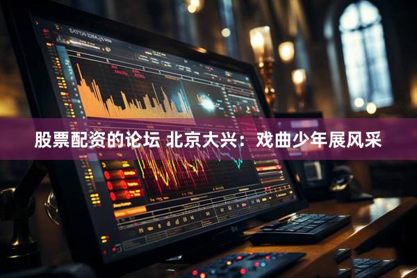 股票配资的论坛 北京大兴：戏曲少年展风采