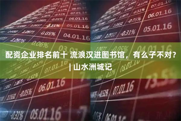 配资企业排名前十 流浪汉进图书馆,有么子不对?| 山水洲城记