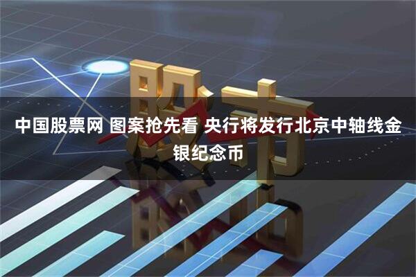 中国股票网 图案抢先看 央行将发行北京中轴线金银纪念币