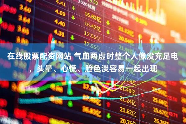 在线股票配资网站 气血两虚时整个人像没充足电，头晕、心慌、脸色淡容易一起出现