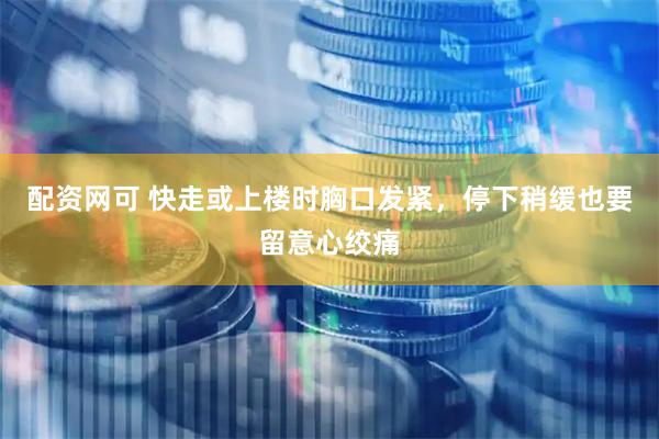 配资网可 快走或上楼时胸口发紧，停下稍缓也要留意心绞痛