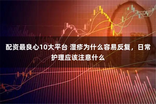 配资最良心10大平台 湿疹为什么容易反复，日常护理应该注意什么