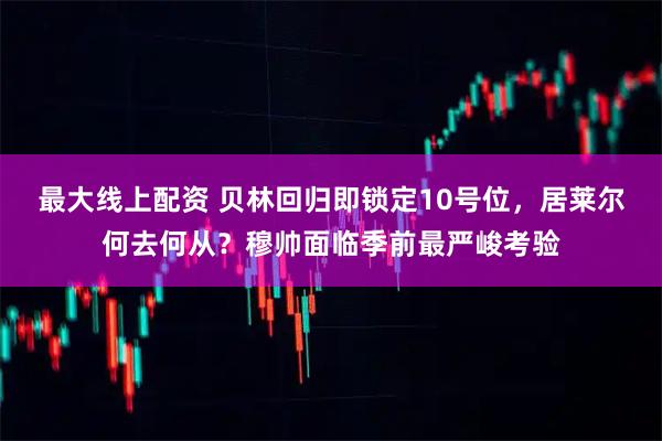 最大线上配资 贝林回归即锁定10号位，居莱尔何去何从？穆帅面临季前最严峻考验