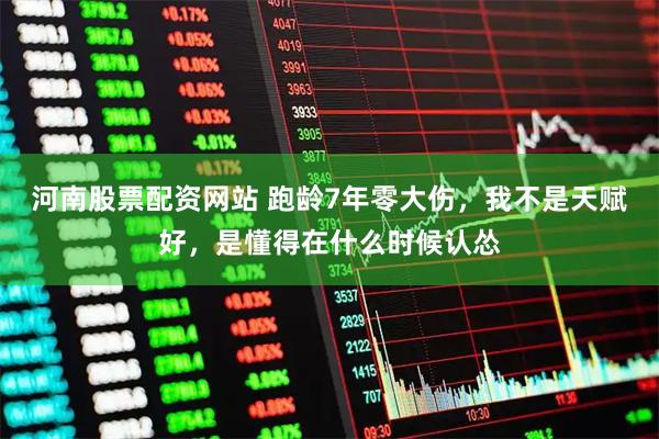 河南股票配资网站 跑龄7年零大伤，我不是天赋好，是懂得在什么时候认怂