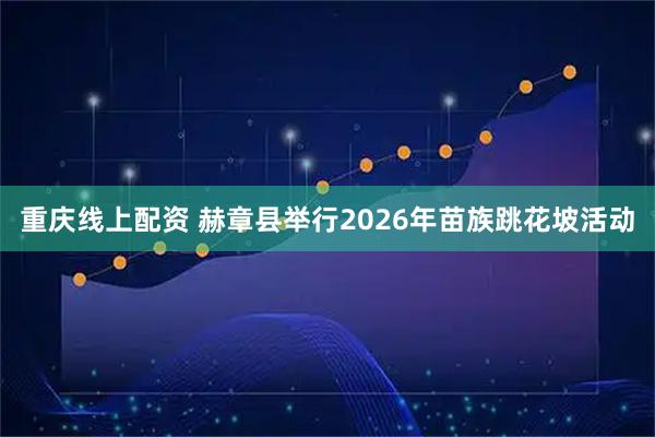 重庆线上配资 赫章县举行2026年苗族跳花坡活动